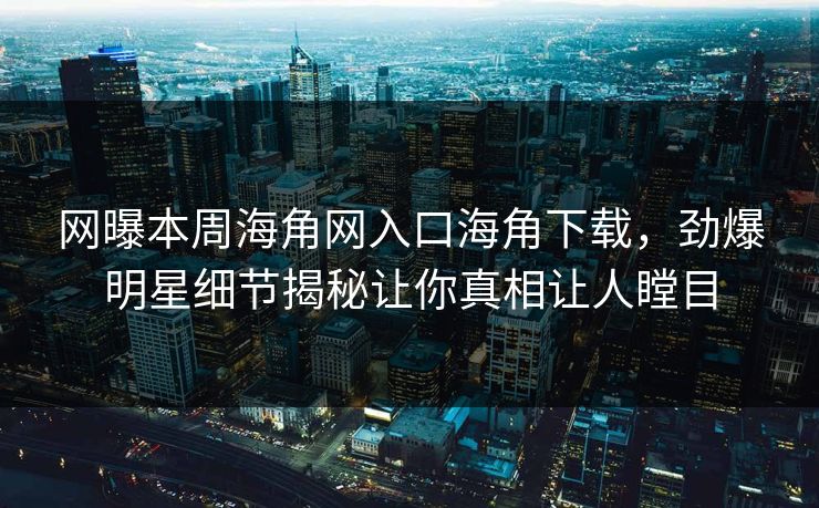 网曝本周海角网入口海角下载，劲爆明星细节揭秘让你真相让人瞠目