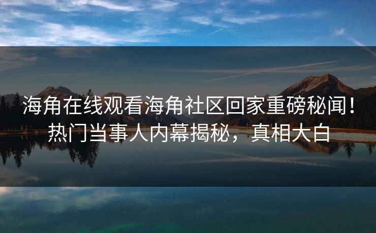 海角在线观看海角社区回家重磅秘闻！热门当事人内幕揭秘，真相大白