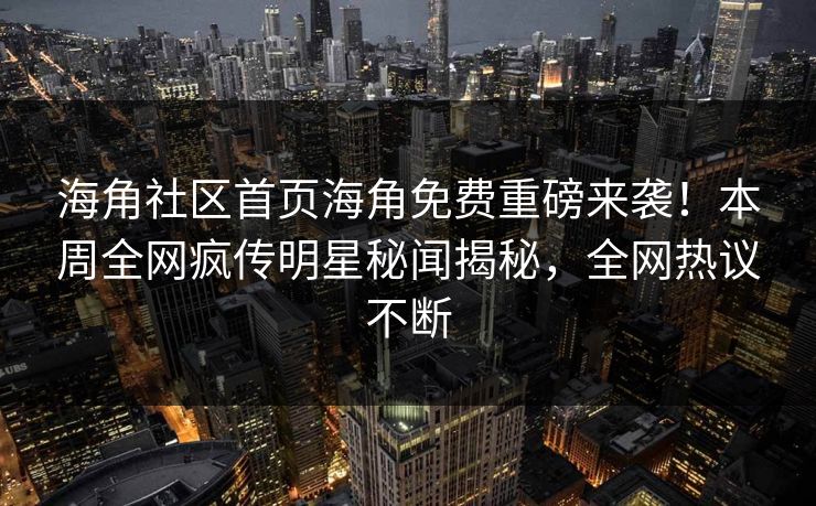 海角社区首页海角免费重磅来袭！本周全网疯传明星秘闻揭秘，全网热议不断