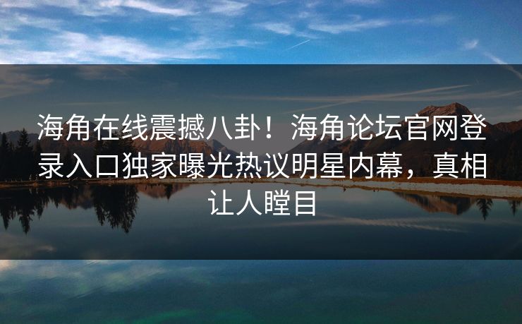 海角在线震撼八卦！海角论坛官网登录入口独家曝光热议明星内幕，真相让人瞠目
