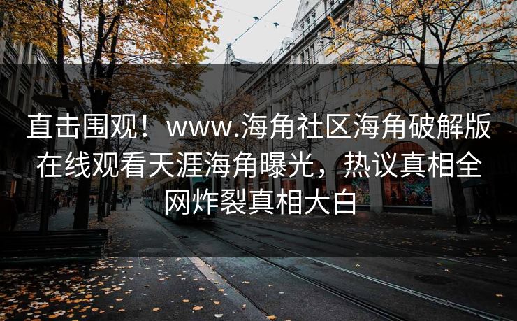 直击围观！www.海角社区海角破解版在线观看天涯海角曝光，热议真相全网炸裂真相大白