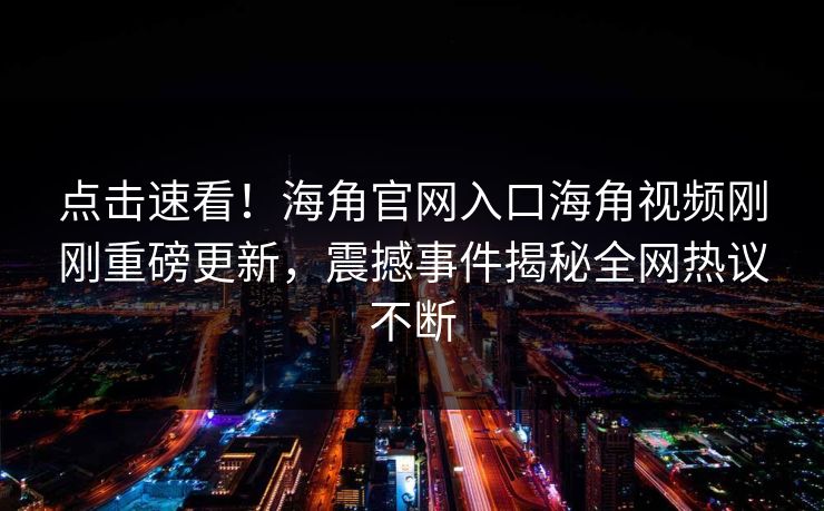 点击速看！海角官网入口海角视频刚刚重磅更新，震撼事件揭秘全网热议不断