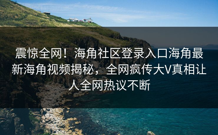 震惊全网！海角社区登录入口海角最新海角视频揭秘，全网疯传大V真相让人全网热议不断