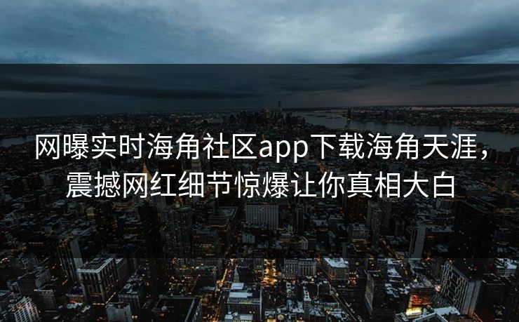 网曝实时海角社区app下载海角天涯，震撼网红细节惊爆让你真相大白