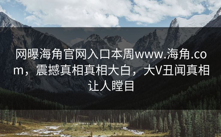 网曝海角官网入口本周www.海角.com，震撼真相真相大白，大V丑闻真相让人瞠目