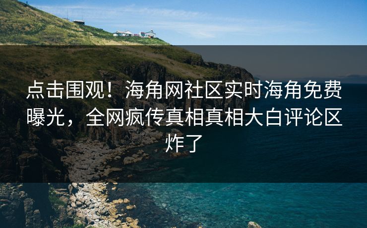 点击围观！海角网社区实时海角免费曝光，全网疯传真相真相大白评论区炸了