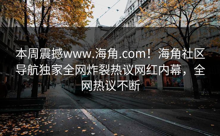 本周震撼www.海角.com！海角社区导航独家全网炸裂热议网红内幕，全网热议不断