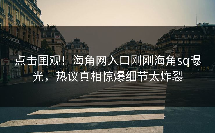 点击围观！海角网入口刚刚海角sq曝光，热议真相惊爆细节太炸裂