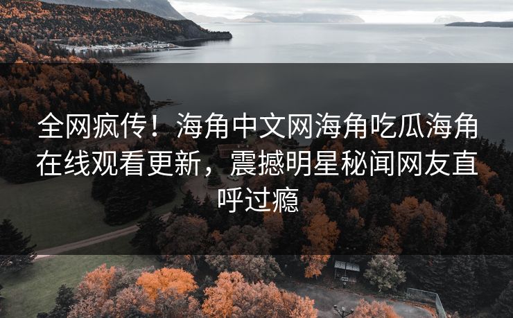 全网疯传！海角中文网海角吃瓜海角在线观看更新，震撼明星秘闻网友直呼过瘾