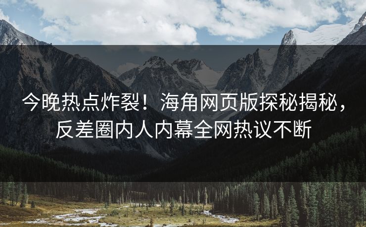 今晚热点炸裂！海角网页版探秘揭秘，反差圈内人内幕全网热议不断