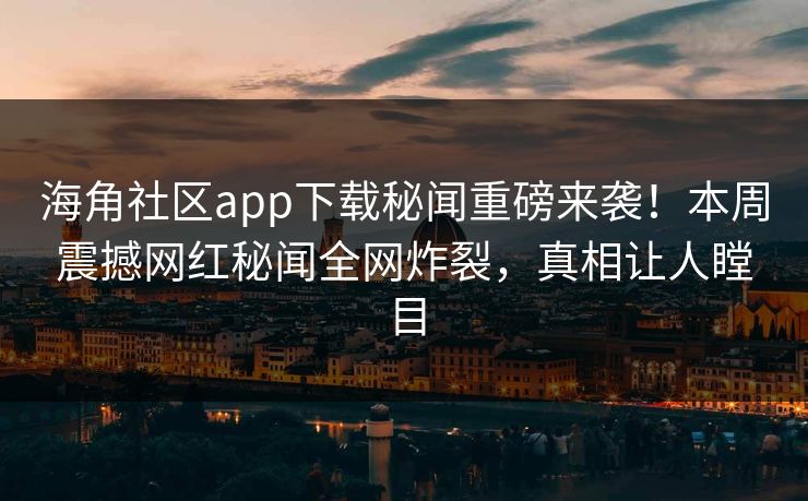 海角社区app下载秘闻重磅来袭！本周震撼网红秘闻全网炸裂，真相让人瞠目