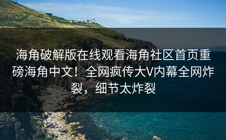 海角破解版在线观看海角社区首页重磅海角中文！全网疯传大V内幕全网炸裂，细节太炸裂