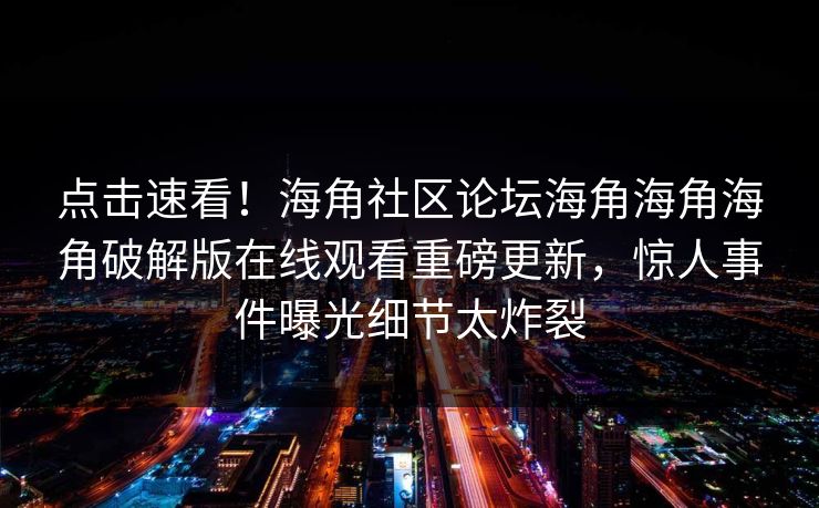 点击速看！海角社区论坛海角海角海角破解版在线观看重磅更新，惊人事件曝光细节太炸裂