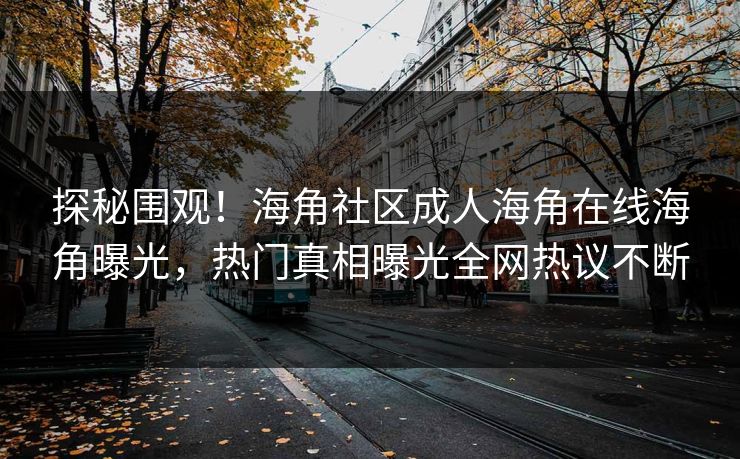 探秘围观！海角社区成人海角在线海角曝光，热门真相曝光全网热议不断