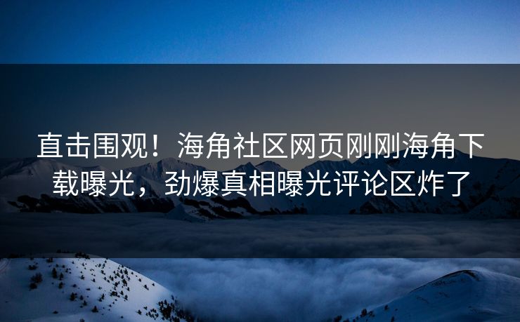 直击围观！海角社区网页刚刚海角下载曝光，劲爆真相曝光评论区炸了