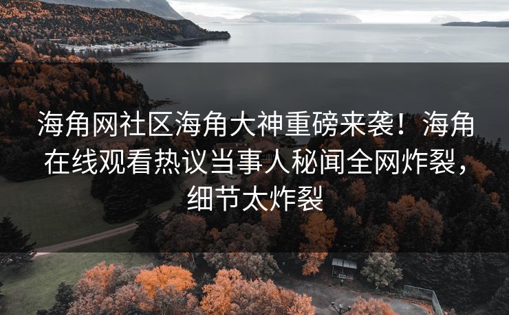 海角网社区海角大神重磅来袭！海角在线观看热议当事人秘闻全网炸裂，细节太炸裂