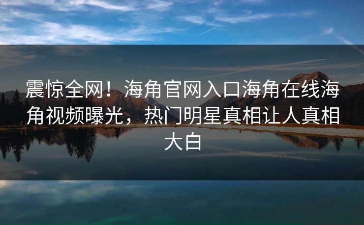 震惊全网！海角官网入口海角在线海角视频曝光，热门明星真相让人真相大白