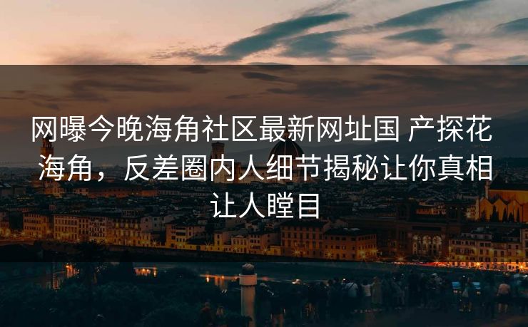 网曝今晚海角社区最新网址国 产探花 海角，反差圈内人细节揭秘让你真相让人瞠目