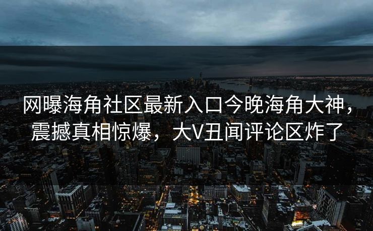 网曝海角社区最新入口今晚海角大神，震撼真相惊爆，大V丑闻评论区炸了