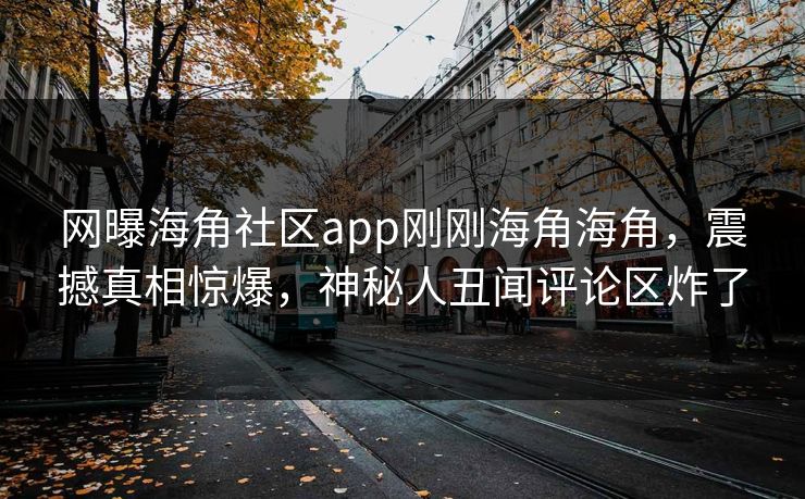 网曝海角社区app刚刚海角海角，震撼真相惊爆，神秘人丑闻评论区炸了