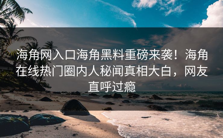 海角网入口海角黑料重磅来袭！海角在线热门圈内人秘闻真相大白，网友直呼过瘾