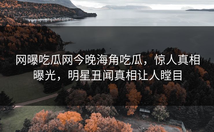 网曝吃瓜网今晚海角吃瓜，惊人真相曝光，明星丑闻真相让人瞠目