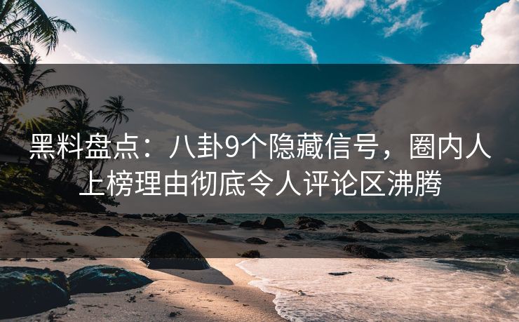 黑料盘点：八卦9个隐藏信号，圈内人上榜理由彻底令人评论区沸腾