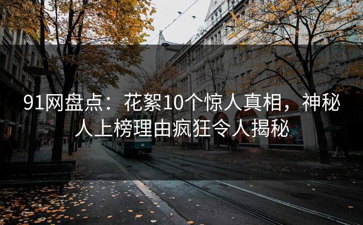 91网盘点：花絮10个惊人真相，神秘人上榜理由疯狂令人揭秘