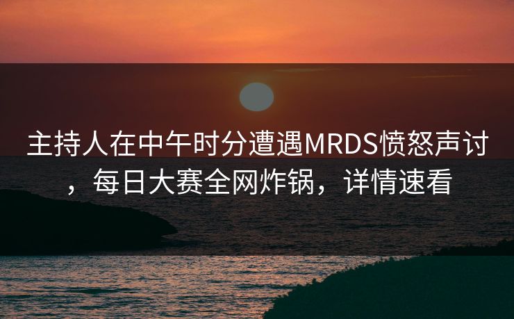 主持人在中午时分遭遇MRDS愤怒声讨，每日大赛全网炸锅，详情速看