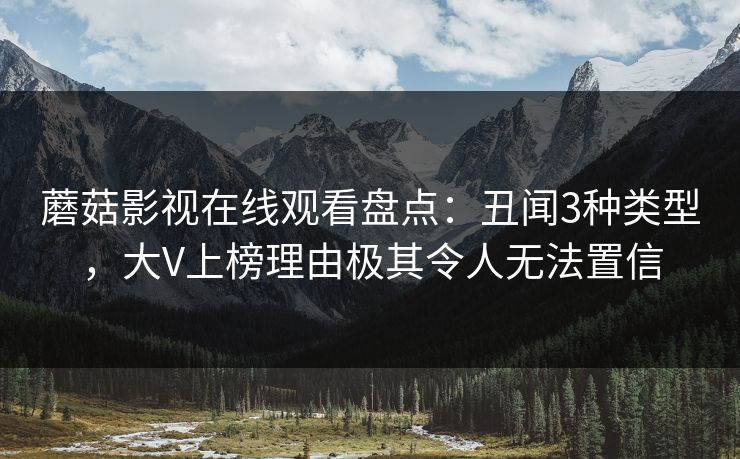 蘑菇影视在线观看盘点：丑闻3种类型，大V上榜理由极其令人无法置信