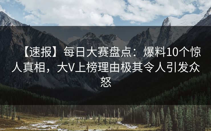 【速报】每日大赛盘点：爆料10个惊人真相，大V上榜理由极其令人引发众怒