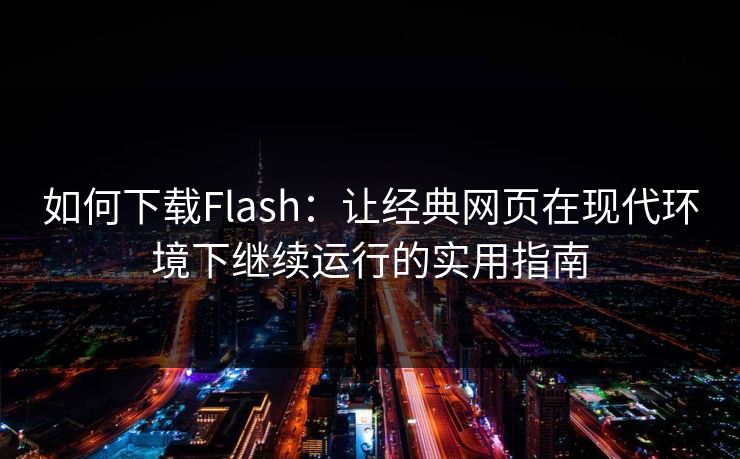 如何下载Flash：让经典网页在现代环境下继续运行的实用指南
