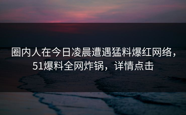 圈内人在今日凌晨遭遇猛料爆红网络,51爆料全网炸锅,详情点击 圈内人在今日凌晨遭遇猛料爆红网络,51爆料全网炸锅,详情点击