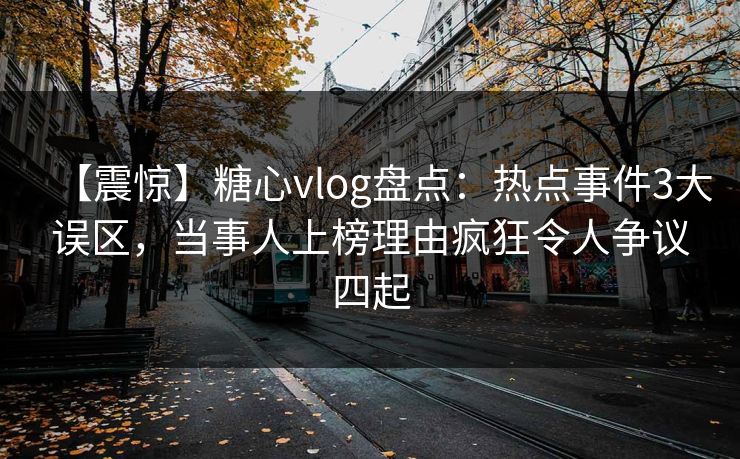 【震惊】糖心vlog盘点：热点事件3大误区，当事人上榜理由疯狂令人争议四起