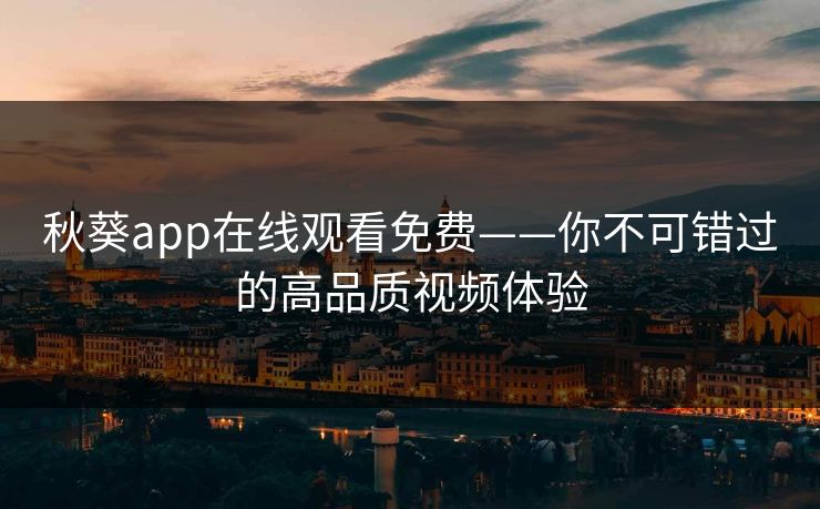 秋葵app在线观看免费——你不可错过的高品质视频体验