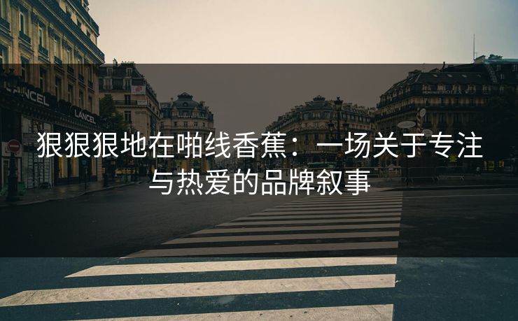 狠狠狠地在啪线香蕉：一场关于专注与热爱的品牌叙事