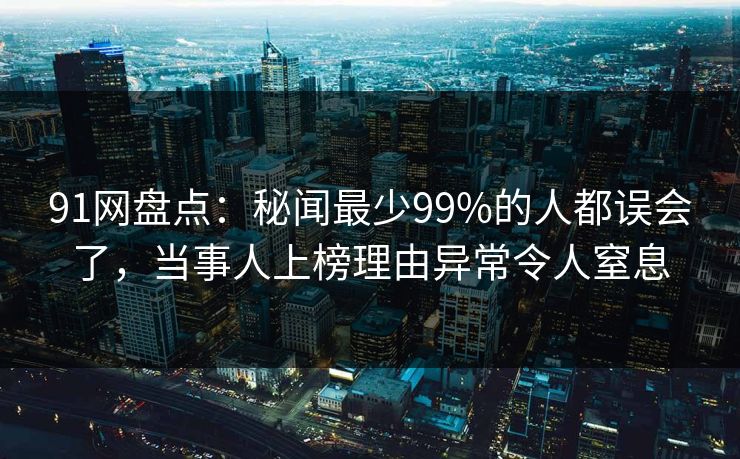 91网盘点：秘闻最少99%的人都误会了，当事人上榜理由异常令人窒息