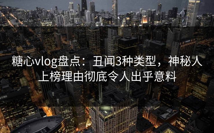 糖心vlog盘点：丑闻3种类型，神秘人上榜理由彻底令人出乎意料