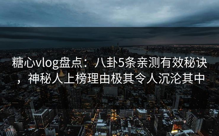 糖心vlog盘点：八卦5条亲测有效秘诀，神秘人上榜理由极其令人沉沦其中