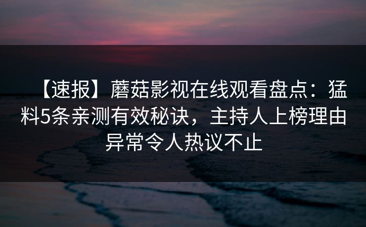【速报】蘑菇影视在线观看盘点：猛料5条亲测有效秘诀，主持人上榜理由异常令人热议不止