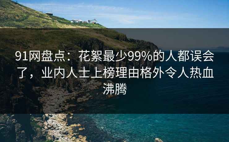 91网盘点:花絮最少99%的人都误会了,业内人士上榜理由格外令人热血沸腾 91网盘点:花絮最少99%的人都误会了,业内人士上榜理由格外令人热血沸腾