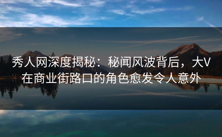 秀人网深度揭秘：秘闻风波背后，大V在商业街路口的角色愈发令人意外