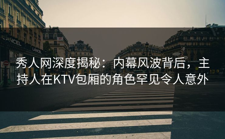 秀人网深度揭秘：内幕风波背后，主持人在KTV包厢的角色罕见令人意外