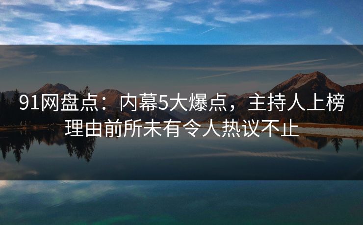 91网盘点：内幕5大爆点，主持人上榜理由前所未有令人热议不止