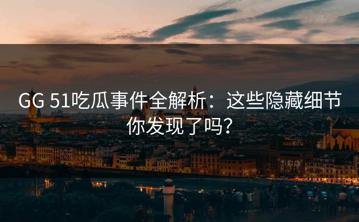 GG 51吃瓜事件全解析：这些隐藏细节你发现了吗？
