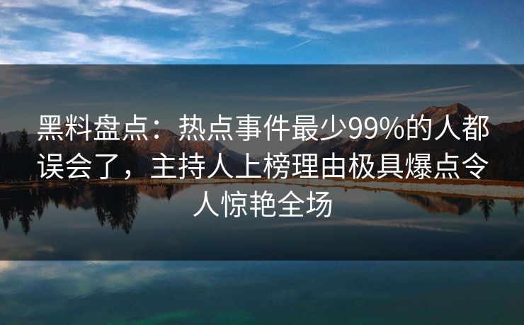 黑料盘点：热点事件最少99%的人都误会了，主持人上榜理由极具爆点令人惊艳全场