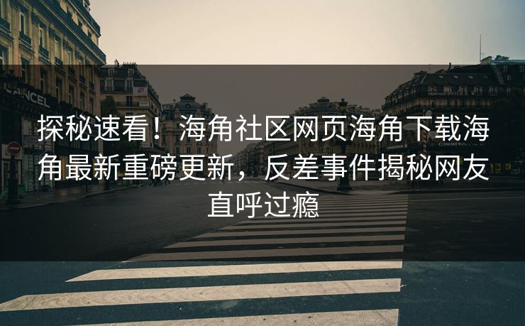探秘速看！海角社区网页海角下载海角最新重磅更新，反差事件揭秘网友直呼过瘾