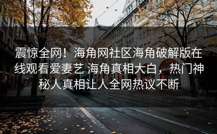 震惊全网！海角网社区海角破解版在线观看爱妻艺 海角真相大白，热门神秘人真相让人全网热议不断