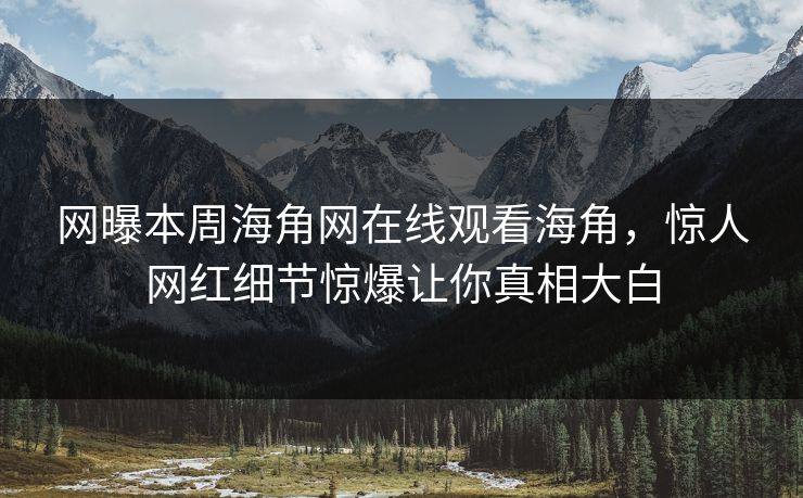 网曝本周海角网在线观看海角，惊人网红细节惊爆让你真相大白