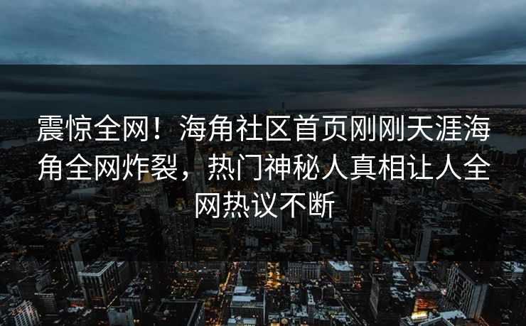 震惊全网！海角社区首页刚刚天涯海角全网炸裂，热门神秘人真相让人全网热议不断